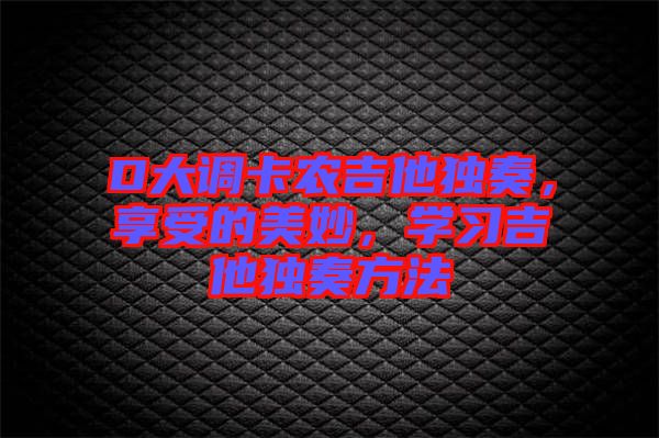 D大調卡農吉他獨奏，享受的美妙，學習吉他獨奏方法