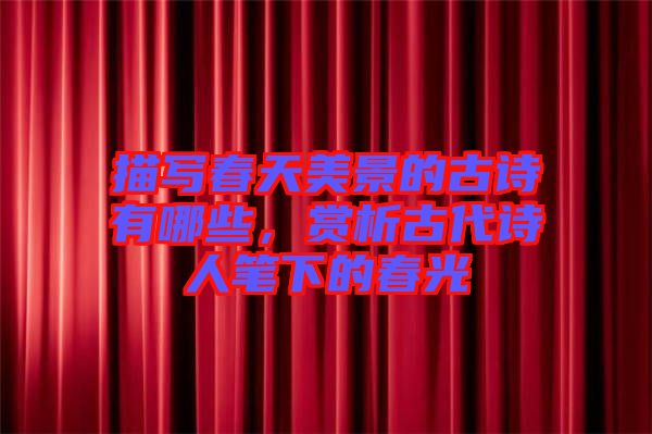 描寫春天美景的古詩有哪些，賞析古代詩人筆下的春光