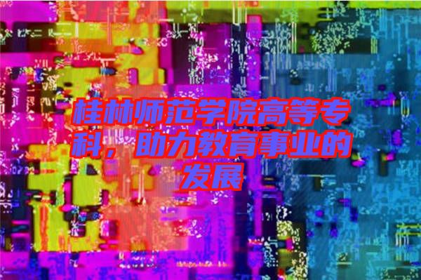桂林師范學院高等?？?，助力教育事業的發展