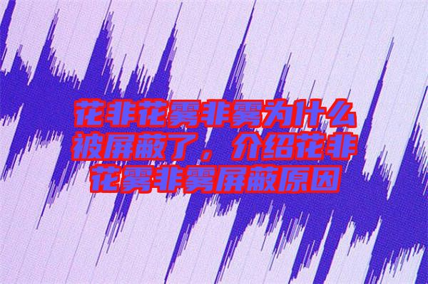 花非花霧非霧為什么被屏蔽了，介紹花非花霧非霧屏蔽原因