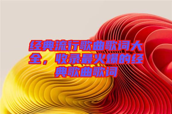 經典流行歌曲歌詞大全，收錄最火爆的經典歌曲歌詞
