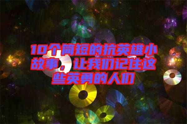10個簡短的抗英雄小故事，讓我們記住這些英勇的人們