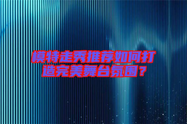 模特走秀推薦如何打造完美舞臺氛圍？
