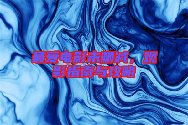最愛電影未刪減，觀影指南與攻略