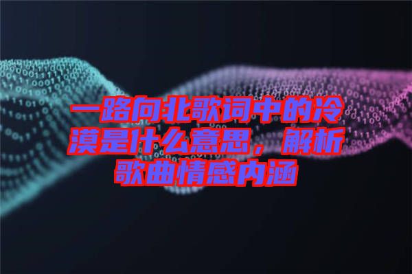 一路向北歌詞中的冷漠是什么意思，解析歌曲情感內涵