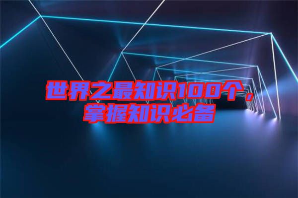 世界之最知識(shí)100個(gè)，掌握知識(shí)必備