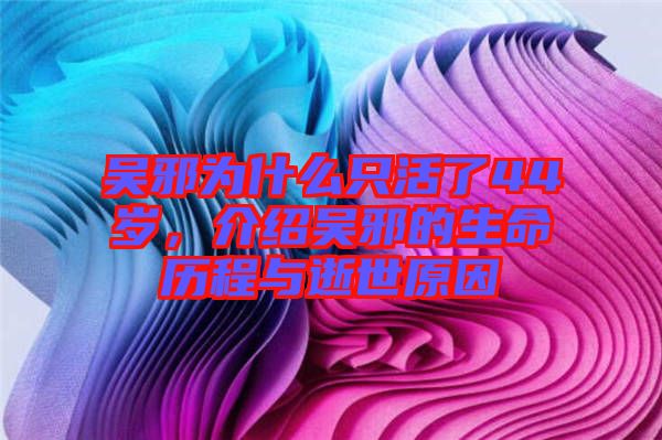 吳邪為什么只活了44歲，介紹吳邪的生命歷程與逝世原因