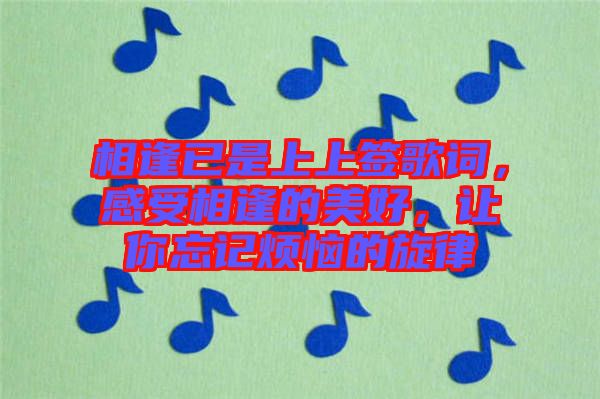 相逢已是上上簽歌詞，感受相逢的美好，讓你忘記煩惱的旋律