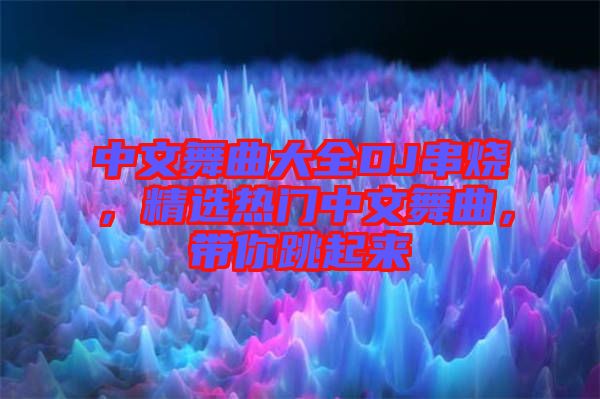 中文舞曲大全DJ串燒，精選熱門中文舞曲，帶你跳起來