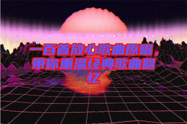 一百首放心歌曲原唱，帶你重溫經典歌曲回憶