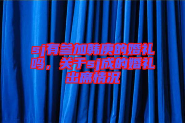 sj有參加韓庚的婚禮嗎，關于sj成的婚禮出席情況