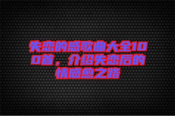 失戀的感歌曲大全100首，介紹失戀后的情感愈之路