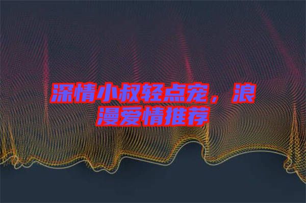 深情小叔輕點寵，浪漫愛情推薦