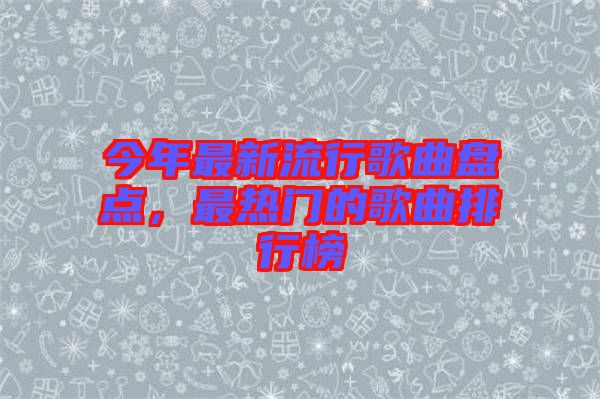 今年最新流行歌曲盤點，最熱門的歌曲排行榜