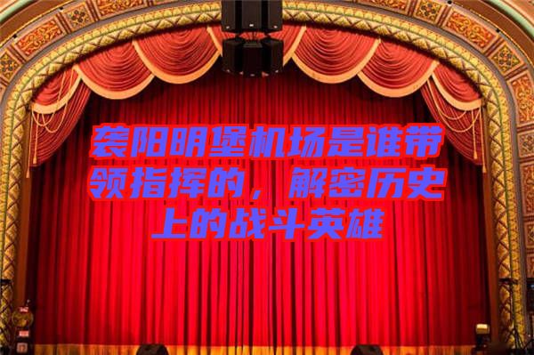 襲陽(yáng)明堡機(jī)場(chǎng)是誰(shuí)帶領(lǐng)指揮的，解密歷史上的戰(zhàn)斗英雄