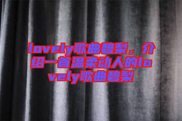 lovely歌曲碧梨，介紹一首溫柔動人的lovely歌曲碧梨