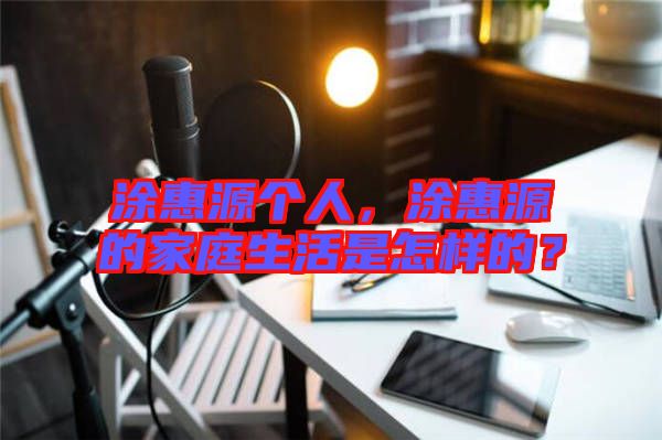 涂惠源個人，涂惠源的家庭生活是怎樣的？