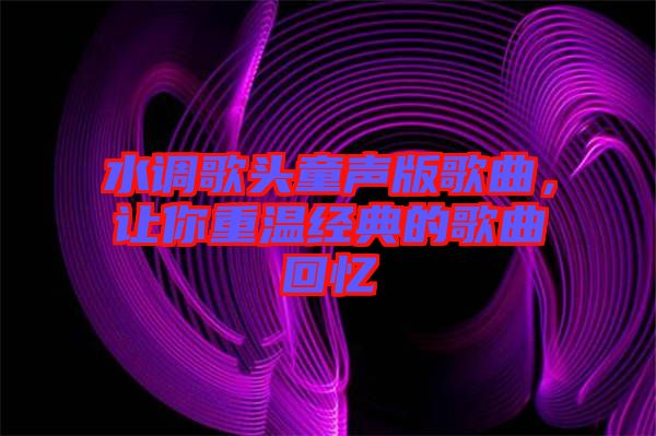 水調歌頭童聲版歌曲，讓你重溫經典的歌曲回憶