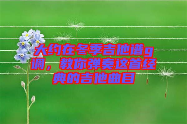 大約在冬季吉他譜g調(diào)，教你彈奏這首經(jīng)典的吉他曲目