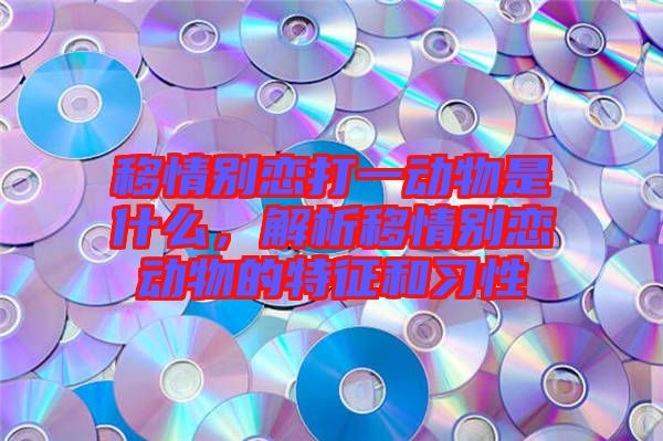 移情別戀打一動物是什么，解析移情別戀動物的特征和習性