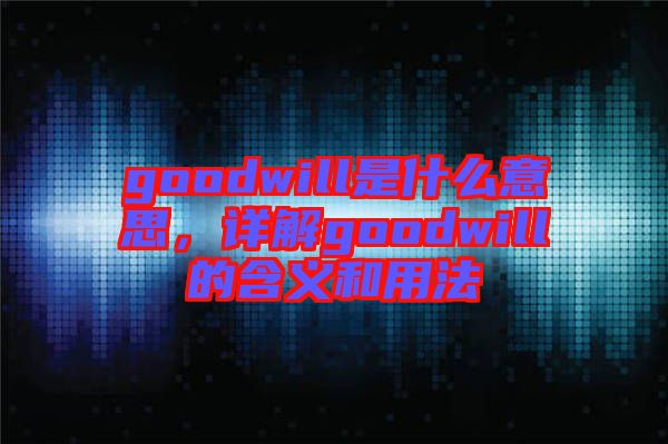 goodwill是什么意思，詳解goodwill的含義和用法
