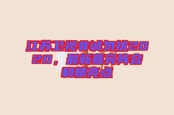江蘇衛視非誠勿擾2020，最新嘉賓陣容和精亮點
