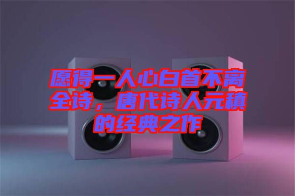 愿得一人心白首不離全詩，唐代詩人元稹的經典之作