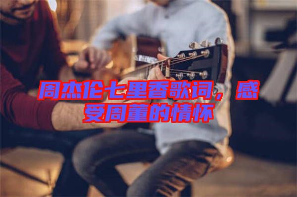 周杰倫七里香歌詞，感受周董的情懷