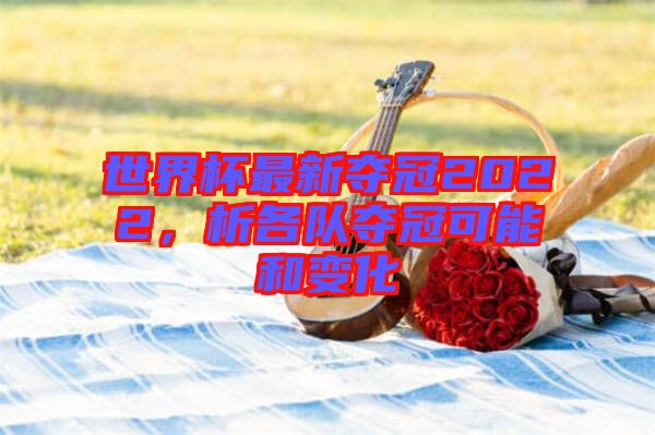 世界杯最新奪冠2022，析各隊奪冠可能和變化