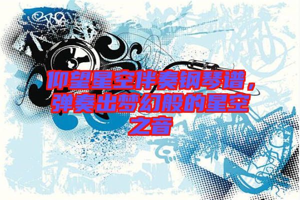 仰望星空伴奏鋼琴譜，彈奏出夢幻般的星空之音