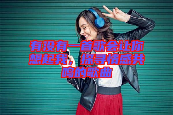 有沒有一首歌會(huì)讓你想起我，探尋情感共鳴的歌曲