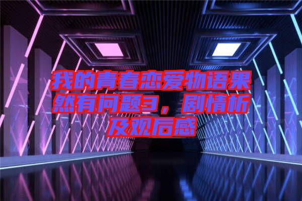 我的青春戀愛物語果然有問題3，劇情析及觀后感