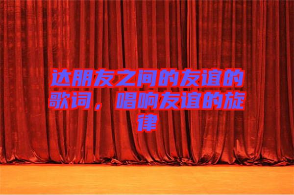 達朋友之間的友誼的歌詞，唱響友誼的旋律