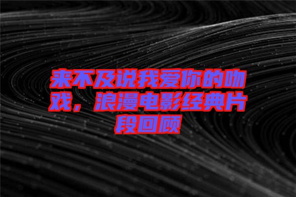 來(lái)不及說(shuō)我愛(ài)你的吻戲，浪漫電影經(jīng)典片段回顧