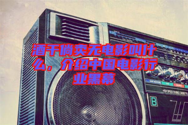 酒干倘賣無電影叫什么，介紹中國電影行業黑幕