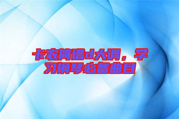 卡農(nóng)簡譜d大調(diào)，學(xué)習(xí)鋼琴必備曲目
