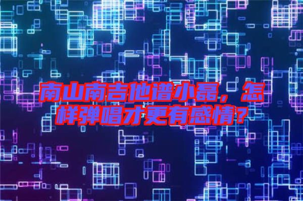 南山南吉他譜小磊，怎樣彈唱才更有感情？