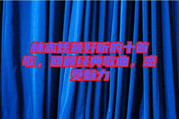 林志炫最好聽(tīng)的十首歌，回顧經(jīng)典歌曲，感受魅力