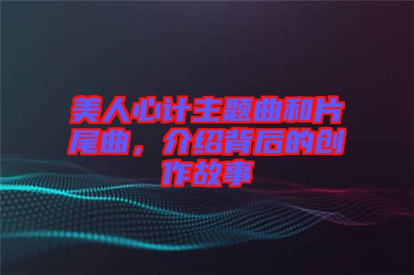 美人心計主題曲和片尾曲，介紹背后的創(chuàng)作故事