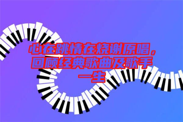 心在跳情在燒謝原唱，回顧經典歌曲及歌手一生