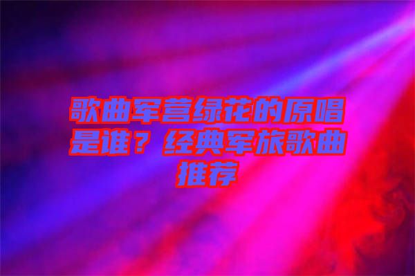 歌曲軍營綠花的原唱是誰？經典軍旅歌曲推薦
