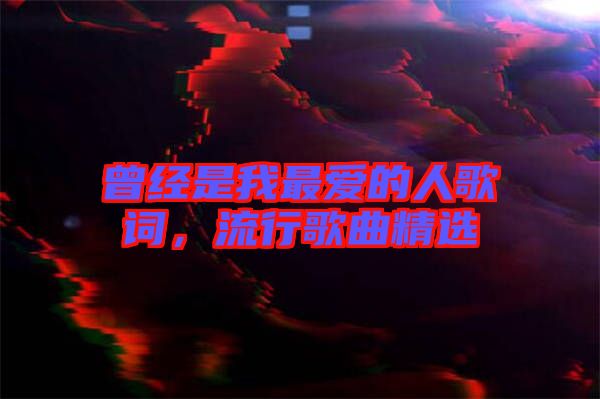 曾經是我最愛的人歌詞，流行歌曲精選