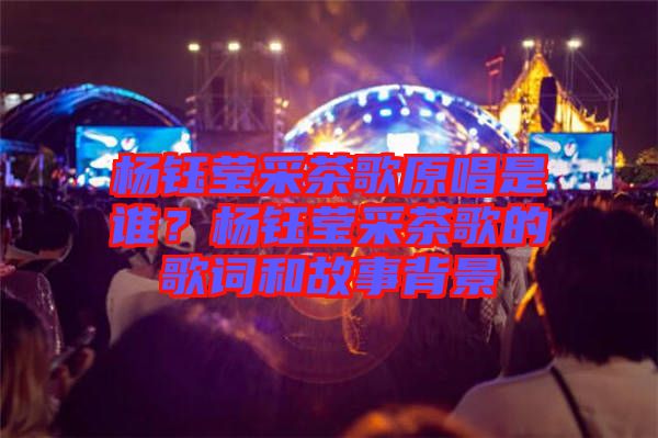 楊鈺瑩采茶歌原唱是誰？楊鈺瑩采茶歌的歌詞和故事背景