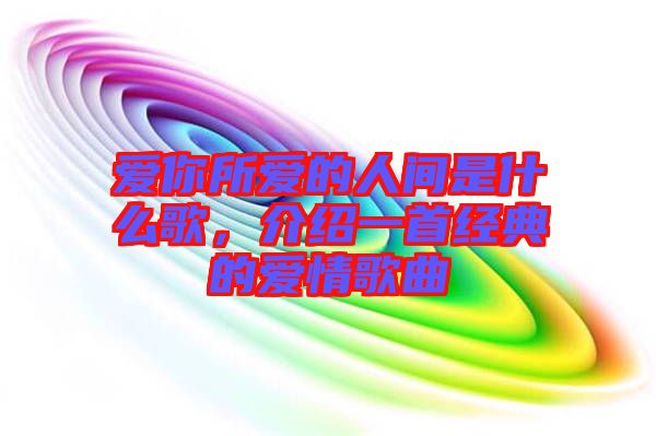 愛(ài)你所愛(ài)的人間是什么歌，介紹一首經(jīng)典的愛(ài)情歌曲