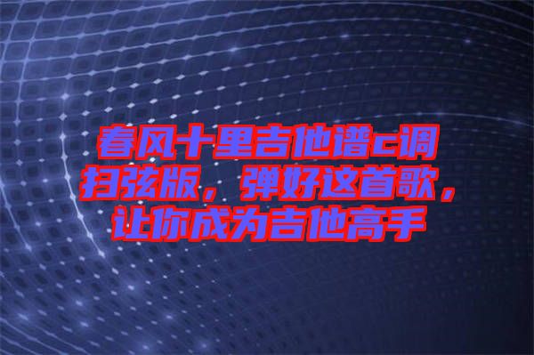 春風十里吉他譜c調掃弦版，彈好這首歌，讓你成為吉他高手