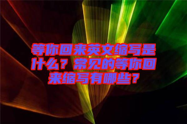 等你回來(lái)英文縮寫是什么？常見(jiàn)的等你回來(lái)縮寫有哪些？