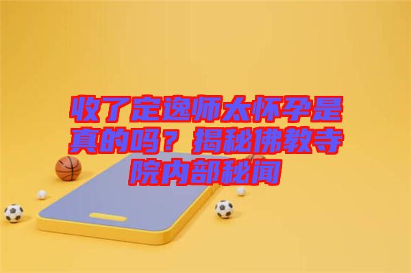 收了定逸師太懷孕是真的嗎？揭秘佛教寺院內部秘聞
