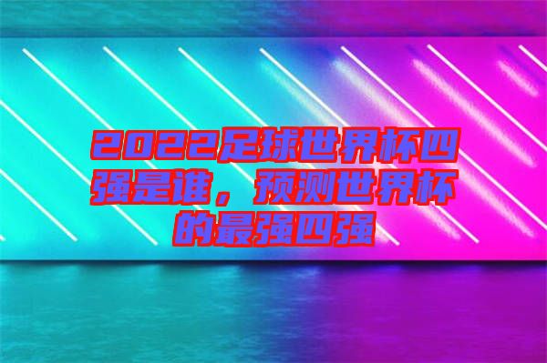 2022足球世界杯四強(qiáng)是誰(shuí)，預(yù)測(cè)世界杯的最強(qiáng)四強(qiáng)