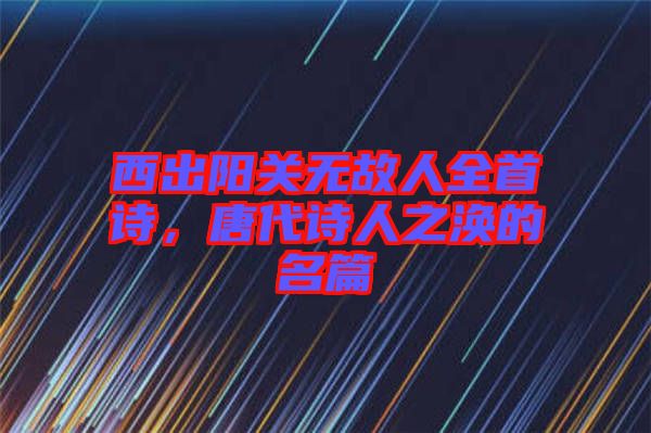西出陽關(guān)無故人全首詩，唐代詩人之渙的名篇