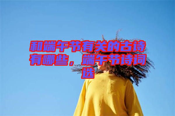 和端午節(jié)有關(guān)的古詩有哪些，端午節(jié)詩詞選